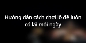 Hướng dẫn cách chơi lô đề luôn có lãi mỗi ngày