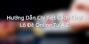 Hướng Dẫn Chi Tiết Cách Chơi Lô Đề Online Từ A-Z